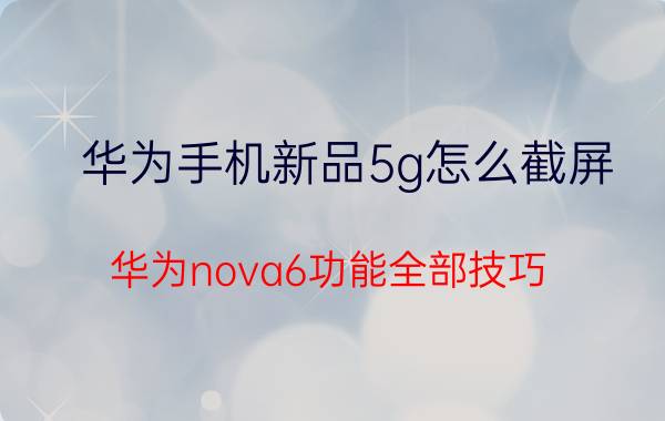 华为手机新品5g怎么截屏 华为nova6功能全部技巧？